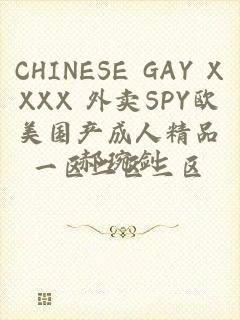 CHINESE GAY XXXX 外卖SPY欧美国产成人精品一区二区三区
